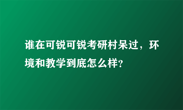 谁在可锐可锐考研村呆过，环境和教学到底怎么样？