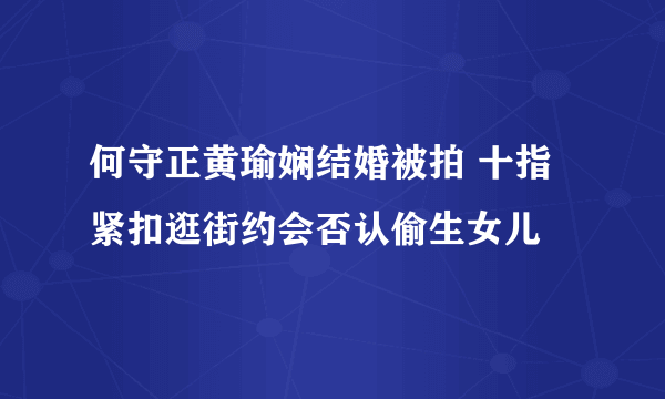 何守正黄瑜娴结婚被拍 十指紧扣逛街约会否认偷生女儿