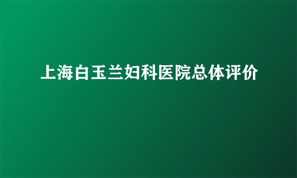 上海白玉兰妇科医院总体评价