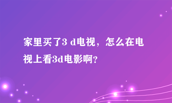 家里买了3 d电视，怎么在电视上看3d电影啊？