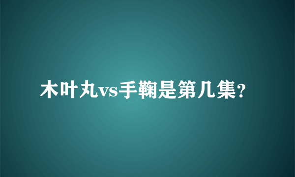 木叶丸vs手鞠是第几集？