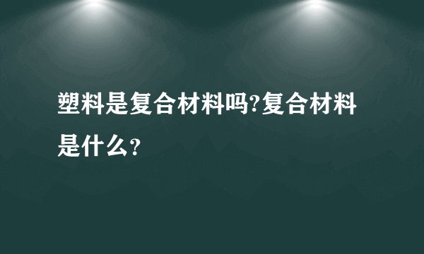 塑料是复合材料吗?复合材料是什么？