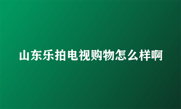 山东乐拍电视购物怎么样啊