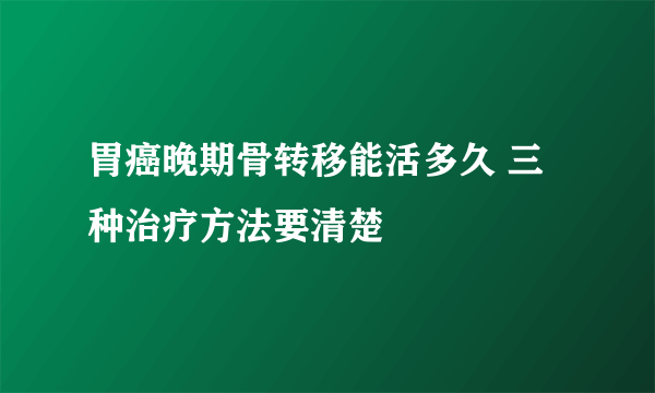 胃癌晚期骨转移能活多久 三种治疗方法要清楚