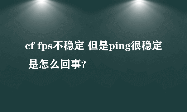 cf fps不稳定 但是ping很稳定 是怎么回事?