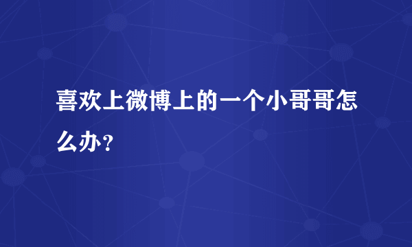 喜欢上微博上的一个小哥哥怎么办？