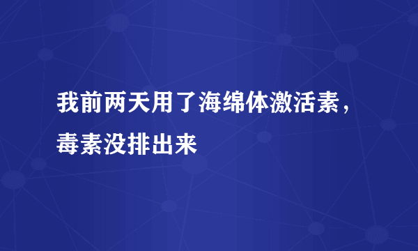 我前两天用了海绵体激活素，毒素没排出来