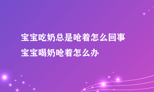 宝宝吃奶总是呛着怎么回事 宝宝喝奶呛着怎么办