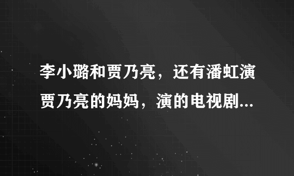 李小璐和贾乃亮，还有潘虹演贾乃亮的妈妈，演的电视剧叫什么呢？