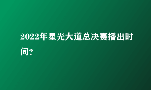 2022年星光大道总决赛播出时间？