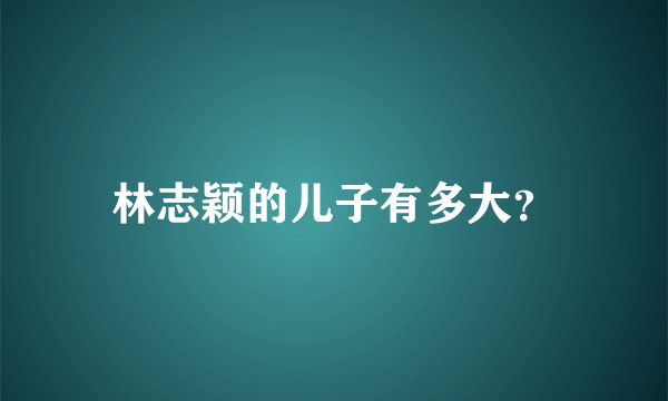 林志颖的儿子有多大？