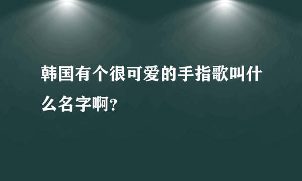 韩国有个很可爱的手指歌叫什么名字啊？