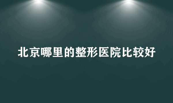 北京哪里的整形医院比较好