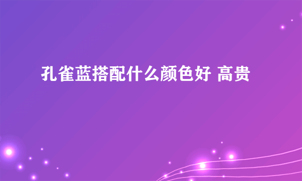 孔雀蓝搭配什么颜色好 高贵