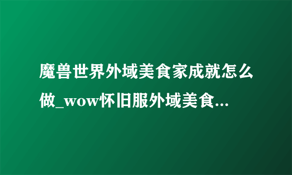 魔兽世界外域美食家成就怎么做_wow怀旧服外域美食家成就攻略_飞外网游