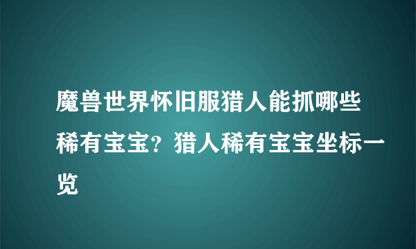 魔兽世界怀旧服猎人能抓哪些稀有宝宝？猎人稀有宝宝坐标一览