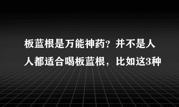 板蓝根是万能神药？并不是人人都适合喝板蓝根，比如这3种