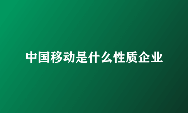 中国移动是什么性质企业