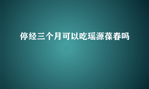 停经三个月可以吃瑶源葆春吗