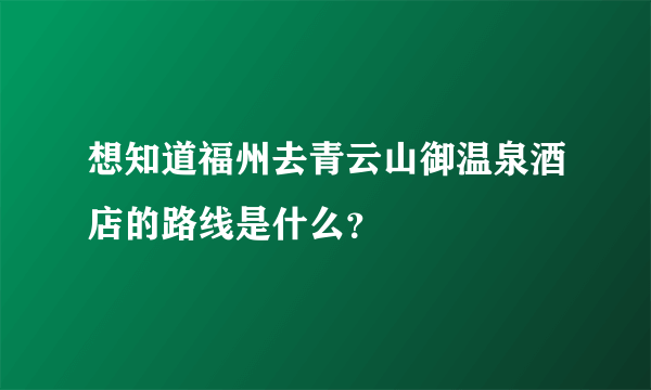 想知道福州去青云山御温泉酒店的路线是什么？