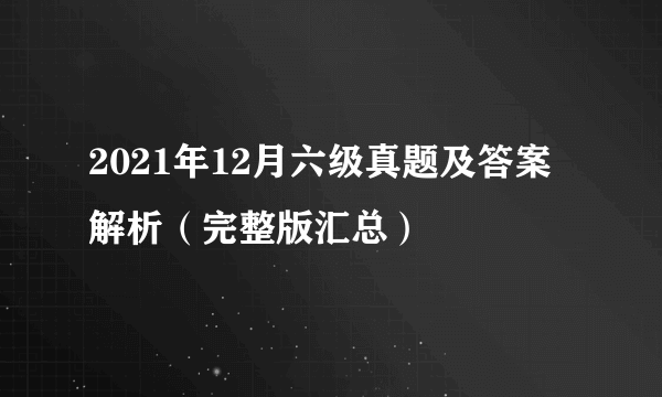 2021年12月六级真题及答案解析（完整版汇总）