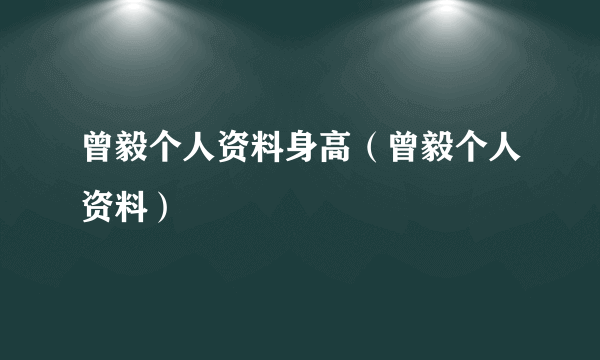 曾毅个人资料身高（曾毅个人资料）