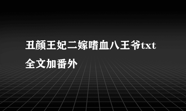 丑颜王妃二嫁嗜血八王爷txt全文加番外