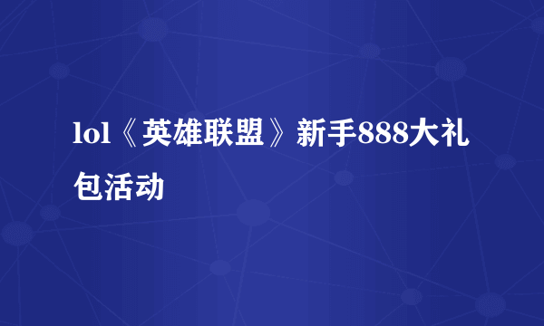 lol《英雄联盟》新手888大礼包活动