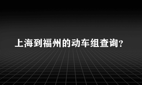 上海到福州的动车组查询？