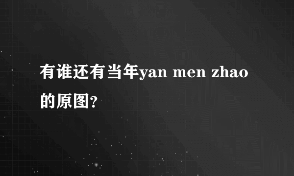 有谁还有当年yan men zhao 的原图？