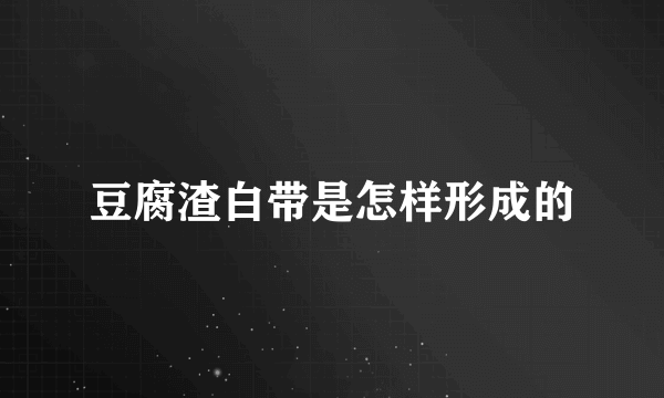 豆腐渣白带是怎样形成的