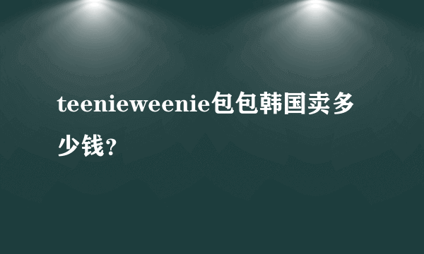 teenieweenie包包韩国卖多少钱？