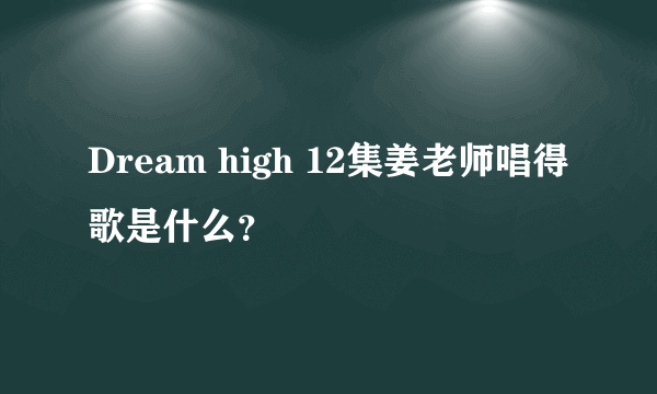 Dream high 12集姜老师唱得歌是什么？