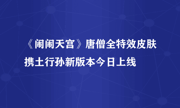 《闹闹天宫》唐僧全特效皮肤携土行孙新版本今日上线