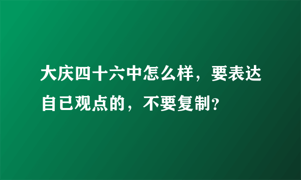 大庆四十六中怎么样，要表达自已观点的，不要复制？