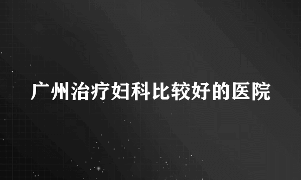 广州治疗妇科比较好的医院