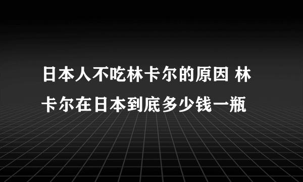 日本人不吃林卡尔的原因 林卡尔在日本到底多少钱一瓶