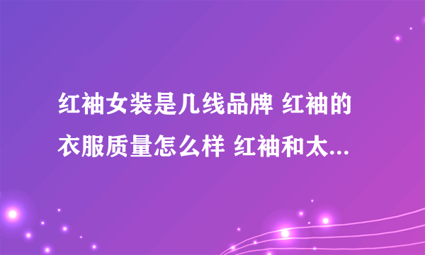 红袖女装是几线品牌 红袖的衣服质量怎么样 红袖和太平鸟哪个高档