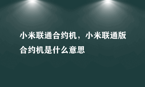 小米联通合约机，小米联通版合约机是什么意思