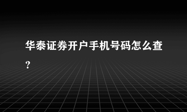 华泰证券开户手机号码怎么查？