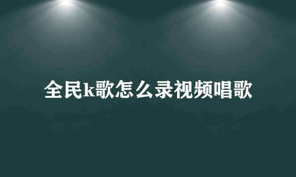 全民k歌怎么录视频唱歌