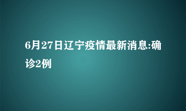 6月27日辽宁疫情最新消息:确诊2例