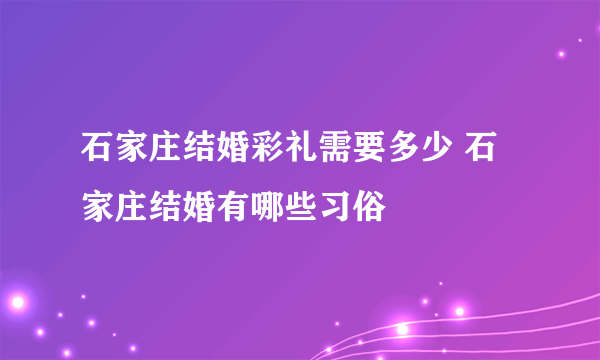 石家庄结婚彩礼需要多少 石家庄结婚有哪些习俗