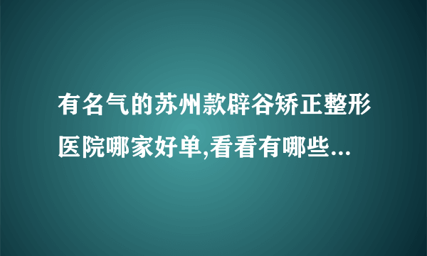 有名气的苏州款辟谷矫正整形医院哪家好单,看看有哪些医院上榜?