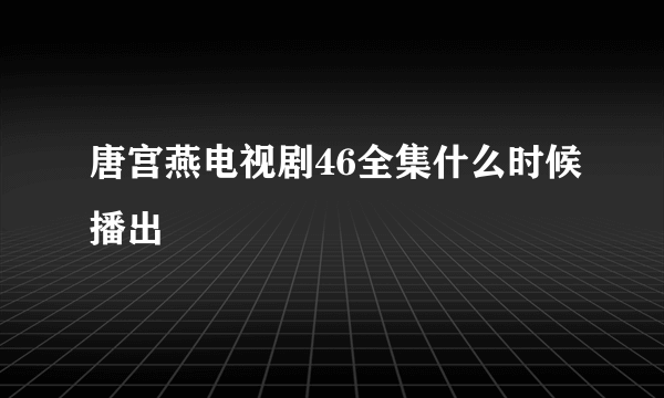 唐宫燕电视剧46全集什么时候播出