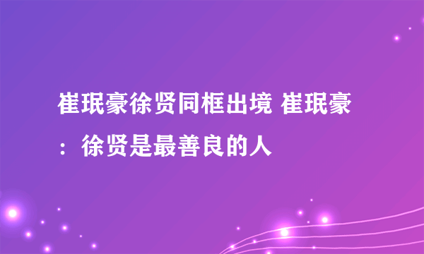 崔珉豪徐贤同框出境 崔珉豪：徐贤是最善良的人