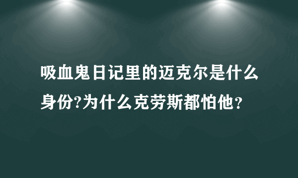 吸血鬼日记里的迈克尔是什么身份?为什么克劳斯都怕他？