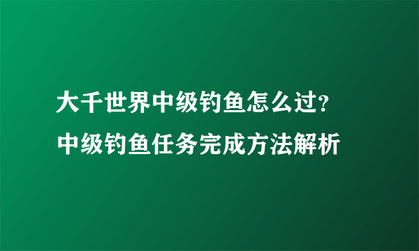 大千世界中级钓鱼怎么过？ 中级钓鱼任务完成方法解析