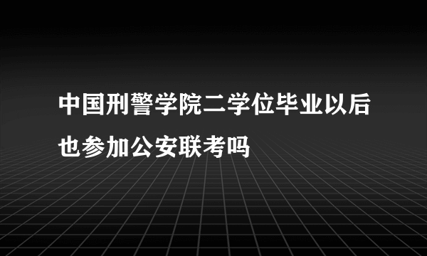 中国刑警学院二学位毕业以后也参加公安联考吗