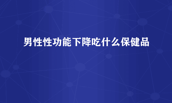 男性性功能下降吃什么保健品